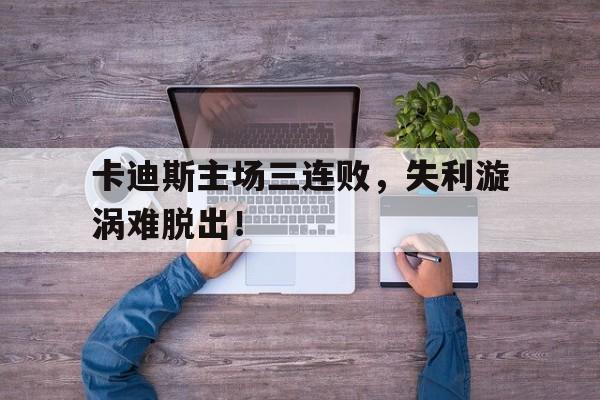 开云平台-卡迪斯主场三连败，失利漩涡难脱出！的简单介绍